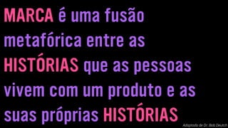MARCA é uma fusão
metafórica entre as
HISTÓRIAS que as pessoas
vivem com um produto e as
suas próprias HISTÓRIAS Adaptado de Dr. Bob Deutch
 
