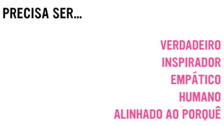 PRECISA SER…
VERDADEIRO
INSPIRADOR
EMPÁTICO
HUMANO
ALINHADO AO PORQUÊ
 