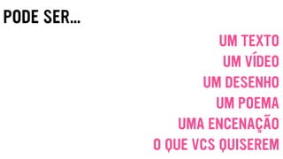 PODE SER…
UM TEXTO
UM VÍDEO
UM DESENHO
UM POEMA
UMA ENCENAÇÃO
O QUE VCS QUISEREM
 