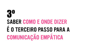 SABER COMO E ONDE DIZER
É O TERCEIRO PASSO PARA A
COMUNICAÇÃO EMPÁTICA
3º
 