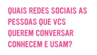QUAIS REDES SOCIAIS AS
PESSOAS QUE VCS
QUEREM CONVERSAR
CONHECEM E USAM?
 
