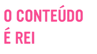 O CONTEÚDO
É REI
 