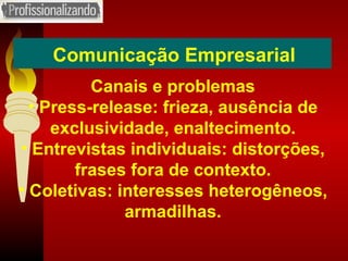 Comunicação Empresarial Canais e problemas Press-release: frieza, ausência de exclusividade, enaltecimento. Entrevistas individuais: distorções, frases fora de contexto. Coletivas: interesses heterogêneos, armadilhas. 