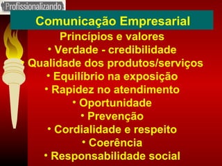Comunicação Empresarial Princípios e valores Verdade - credibilidade Qualidade dos produtos/serviços Equilíbrio na exposição Rapidez no atendimento Oportunidade Prevenção Cordialidade e respeito Coerência Responsabilidade social 