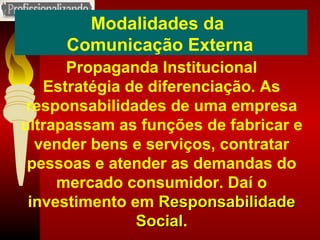 Modalidades da  Comunicação Externa Propaganda Institucional Estratégia de diferenciação. As responsabilidades de uma empresa ultrapassam as funções de fabricar e vender bens e serviços, contratar pessoas e atender as demandas do mercado consumidor. Daí o investimento em  Responsabilidade Social . 