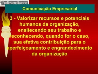 Comunicação Empresarial 3 - Valorizar recursos e potenciais humanos da organização, enaltecendo seu trabalho e reconhecendo, quando for o caso, sua efetiva contribuição para o aperfeiçoamento e engrandecimento da organização 