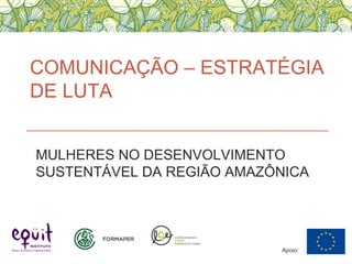 COMUNICAÇÃO – ESTRATÉGIA
DE LUTA
Apoio:
MULHERES NO DESENVOLVIMENTO
SUSTENTÁVEL DA REGIÃO AMAZÔNICA
 