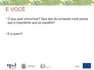 E VOCÊ
• O que quer comunicar? Que tipo de conteúdo você pensa
que é importante que se espalhe?
• E a quem?
Apoio:
 