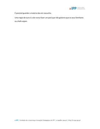 e-IPP | Unidade de e-Learning e Inovação Pedagógica do IPP | e-ipp@sc.ipp.pt | http://e-ipp.ipp.pt
É possível guardar a maioria das em rascunho.
Uma regra de ouro é a de nunca fazer um post que não gostaria que os seus familiares
ou chefe vejam.
 