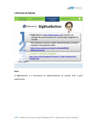 e-IPP | Unidade de e-Learning e Inovação Pedagógica do IPP | e-ipp@sc.ipp.pt | http://e-ipp.ipp.pt
1.28 Canais de Difusão
Notas:
O Bigbluebutton é a ferramenta de videoconferência do moodle. Vale a pena
experimentar.
 
