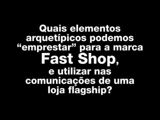 Quais elementos
  arquetípicos podemos
“emprestar” para a marca
     Fast Shop,
      e utilizar nas
  comunicações de uma
      loja flagship?
 
