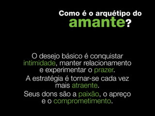 Como é o arquétipo do
              amante?

    O desejo básico é conquistar
intimidade, manter relacionamento
      e experimentar o prazer.
 A estratégia é tornar-se cada vez
           mais atraente.
Seus dons são a paixão, o apreço
       e o comprometimento.
 