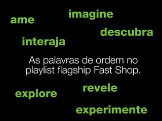 imagine
ame
                  descubra
 interaja
  As palavras de ordem no
 playlist ﬂagship Fast Shop.
              revele
explore
             experimente
 