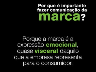 Por que é importante
        fazer comunicação da

        marca?
   Porque a marca é a
 expressão emocional,
 quase visceral daquilo
que a empresa representa
   para o consumidor.
 