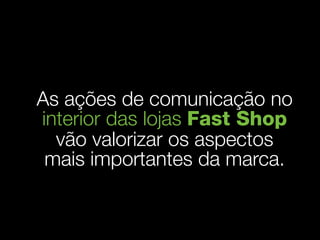 As ações de comunicação no
interior das lojas Fast Shop
  vão valorizar os aspectos
 mais importantes da marca.
 