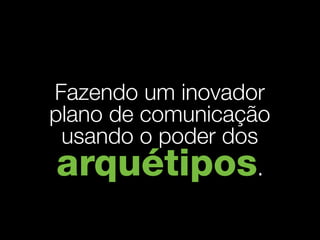 Fazendo um inovador
plano de comunicação
 usando o poder dos
arquétipos         .
 