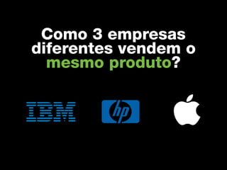 Como 3 empresas
diferentes vendem o
  mesmo produto?
 