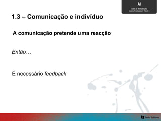A comunicação pretende uma reacção
É necessário feedback
1.3 – Comunicação e indivíduo
Então…
 