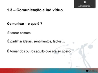 1.3 – Comunicação e indivíduo
Comunicar – o que é ?
É tornar comum
É partilhar ideias, sentimentos, factos…
É tornar dos outros aquilo que era só nosso
 