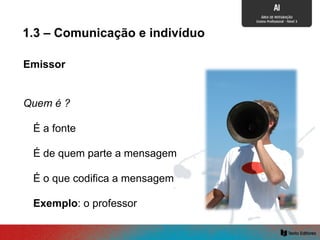 Emissor
Quem é ?
É a fonte
É o que codifica a mensagem
É de quem parte a mensagem
Exemplo: o professor
1.3 – Comunicação e indivíduo
 
