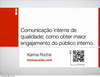 Comunicação interna de
qualidade; como obter maior
engajamento do público interno.
Karina Rocha
karinacomk.com
Wednesday, May 22, 2013
 