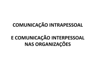 COMUNICAÇÃO INTRAPESSOAL

E COMUNICAÇÃO INTERPESSOAL
     NAS ORGANIZAÇÕES
 