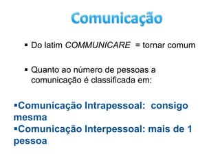  Do latim COMMUNICARE = tornar comum

   Quanto ao número de pessoas a
    comunicação é classificada em:


Comunicação Intrapessoal: consigo
mesma
Comunicação Interpessoal: mais de 1
pessoa
 