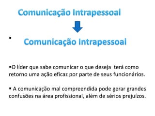 



O líder que sabe comunicar o que deseja terá como
retorno uma ação eficaz por parte de seus funcionários.

 A comunicação mal compreendida pode gerar grandes
confusões na área profissional, além de sérios prejuízos.
 