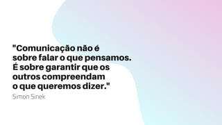 "Comunicação não é
sobre falar o que pensamos.
É sobre garantir que os
outros compreendam
o que queremos dizer."
Simon Sinek
 