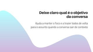 Deixe claro qual é o objetivo
da conversa
Ajuda a manter o foco e a trazer todos de volta
para o assunto quando a conversa sair de contexto
 