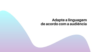 Adapte a linguagem
de acordo com a audiência
 
