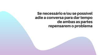 Se necessário e/ou se possível
adie a conversa para dar tempo
de ambas as partes
repensarem o problema
 