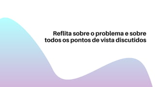 Reflita sobre o problema e sobre
todos os pontos de vista discutidos
 