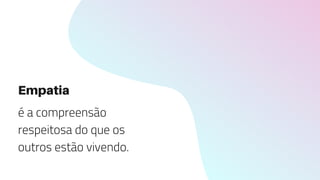Empatia
é a compreensão
respeitosa do que os
outros estão vivendo.
 