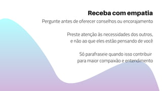 Pergunte antes de oferecer conselhos ou encorajamento
Preste atenção às necessidades dos outros,
e não ao que eles estão pensando de você
Só parafraseie quando isso contribuir
para maior compaixão e entendimento
Receba com empatia
 