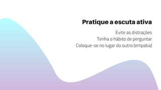 Evite as distrações
Tenha o hábito de perguntar
Coloque-se no lugar do outro (empatia)
Pratique a escuta ativa
 