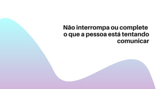 Não interrompa ou complete
o que a pessoa está tentando
comunicar
 