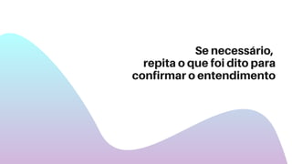 Se necessário,
repita o que foi dito para
confirmar o entendimento
 