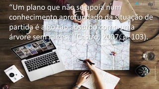 Comunicação (d)e marketing | Graça Gabriel | 2020 18
“Um plano que não se apoia num
conhecimento aprofundado da situação de
partida é algo tão absurdo como uma
árvore sem raízes.” (Castro, 2007, p. 103).
Fonte:stocksnap,Pixabay
 