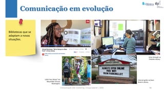 Comunicação (d)e marketing | Graça Gabriel | 2020 56
Comunicação em evolução
Drive-through na
Chehalis Library.
Bibliotecas que se
adaptam a novas
situações.
Internet grátis na Avon
Branch Library.
“Little Free Library” em
Mountlake Terrace,
Washington.
 