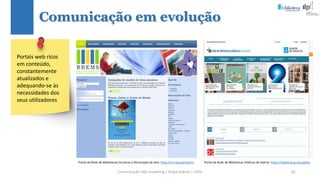 Comunicação (d)e marketing | Graça Gabriel | 2020 61
Comunicação em evolução
Portais web ricos
em conteúdo,
constantemente
atualizados e
adequando-se às
necessidades dos
seus utilizadores
Portal da Rede de Bibliotecas Escolares e Municipais de Seia: http://cm-seia.pt/rbems Portal da Rede de Bibliotecas Públicas de Galicia: https://rbgalicia.xunta.gal/es
 