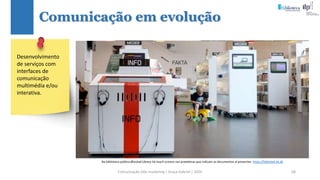 Comunicação (d)e marketing | Graça Gabriel | 2020 68
Comunicação em evolução
Na biblioteca pública Ørestad Library há touch screens nas prateleiras que indicam os documentos aí presentes: https://bibliotek.kk.dk
Desenvolvimento
de serviços com
interfaces de
comunicação
multimédia e/ou
interativa.
 