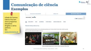 Comunicação (d)e marketing | Graça Gabriel | 2020 86
A Rede de Centros
Ciência Viva tem
vários programas
educativos
dirigidos a vários
públicos.
Ver:
www.cienciaviva.pt
Várias atividades disponíveis em vários centros nacionais Ciência Viva
Comunicação de ciência
Exemplos
 