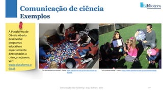 Comunicação (d)e marketing | Graça Gabriel | 2020 87
A Plataforma de
Ciência Aberta
desenvolve
programas
educativos
especialmente
direcionados a
crianças e jovens.
Ver:
www.plataforma.e
du.pt
“Do descartável ao durável”. Fonte: www.plataforma.edu.pt/do-descartavel-ao-
duravel
“SOS biodiversidade”. Fonte: https://www.plataforma.edu.pt/pe-biodiversidade
Comunicação de ciência
Exemplos
 