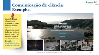 Comunicação (d)e marketing | Graça Gabriel | 2020 91
As conferências
são um meio
privilegiado para a
comunicação de
ciência.
Atualmente quase
todas são online e
muitas focam cada
vez mais projetos
de ciência cidadã.
Exemplo:
www.planetiers.co
m/worldgathering
Comunicação de ciência
Exemplos
 