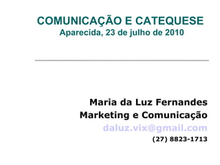 COMUNICAÇÃO E CATEQUESE Aparecida, 23 de julho de 2010 Maria da Luz Fernandes Marketing e Comunicação [email_address] (27) 8823-1713 