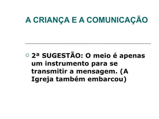 A CRIANÇA E A COMUNICAÇÃO 2ª SUGESTÃO: O meio é apenas um instrumento para se transmitir a mensagem. (A Igreja também embarcou) 