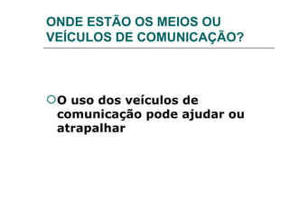 ONDE ESTÃO OS MEIOS OU VEÍCULOS DE COMUNICAÇÃO? O uso dos veículos de comunicação pode ajudar ou atrapalhar 