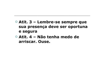 Atit. 3 – Lembre-se sempre que sua presença deve ser oportuna e segura Atit. 4 – Não tenha medo de arriscar. Ouse. 
