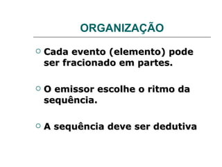 ORGANIZAÇÃO Cada evento (elemento) pode ser fracionado em partes. O emissor escolhe o ritmo da sequência. A sequência deve ser dedutiva 